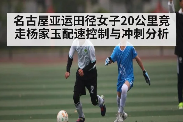 名古屋亚运田径女子20公里竞走杨家玉配速控制与冲刺分析