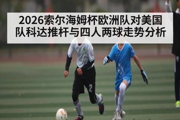 2026索尔海姆杯欧洲队对美国队科达推杆与四人两球走势分析