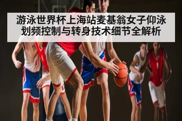 游泳世界杯上海站麦基翁女子仰泳划频控制与转身技术细节全解析