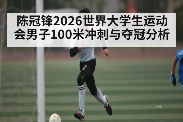 陈冠锋2026世界大学生运动会男子100米冲刺与夺冠分析